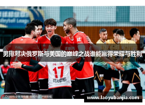 男排对决俄罗斯与美国的巅峰之战谁能赢得荣耀与胜利