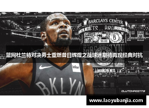 篮网杜兰特对决勇士重燃昔日辉煌之战球迷期待再现经典对抗